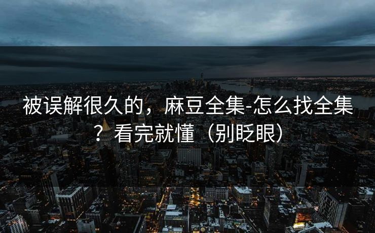 被误解很久的,麻豆全集-怎么找全集?看完就懂(别眨眼) 被误解很久的,麻豆全集-怎么找全集?看完就懂(别眨眼)