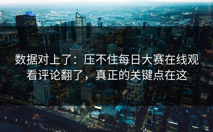 数据对上了：压不住每日大赛在线观看评论翻了，真正的关键点在这