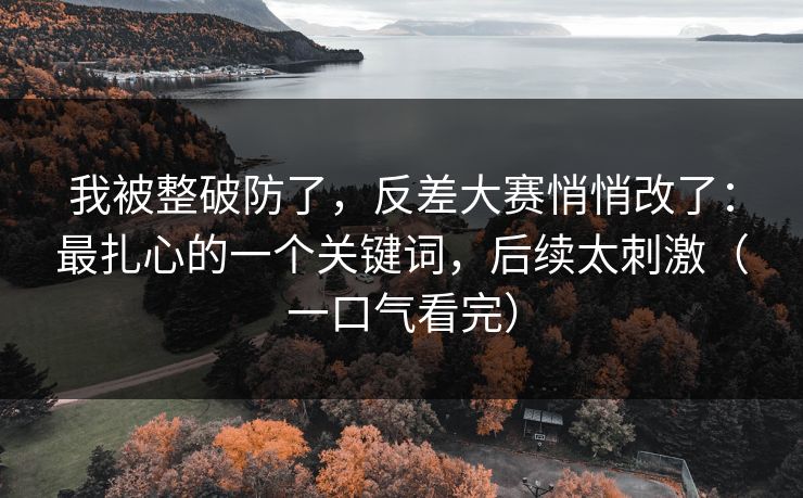 我被整破防了,反差大赛悄悄改了:最扎心的一个关键词,后续太刺激(一口气看完) 我被整破防了,反差大赛悄悄改了:最扎心的一个关键词,后续太刺激(一口气看完)