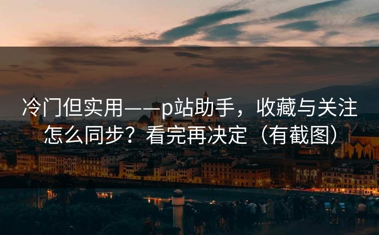 冷门但实用——p站助手,收藏与关注怎么同步?看完再决定(有截图) 冷门但实用——p站助手,收藏与关注怎么同步?看完再决定(有截图)