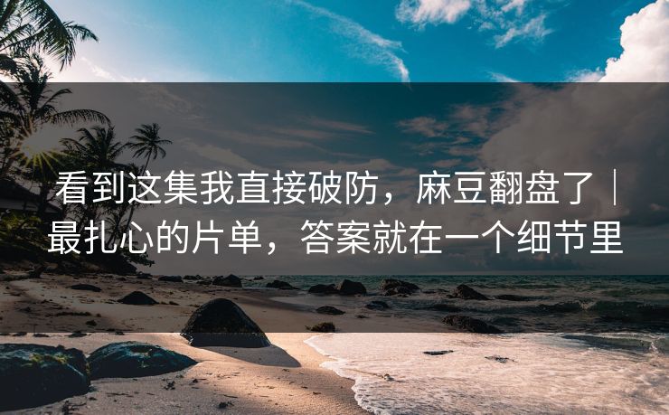 看到这集我直接破防，麻豆翻盘了｜最扎心的片单，答案就在一个细节里