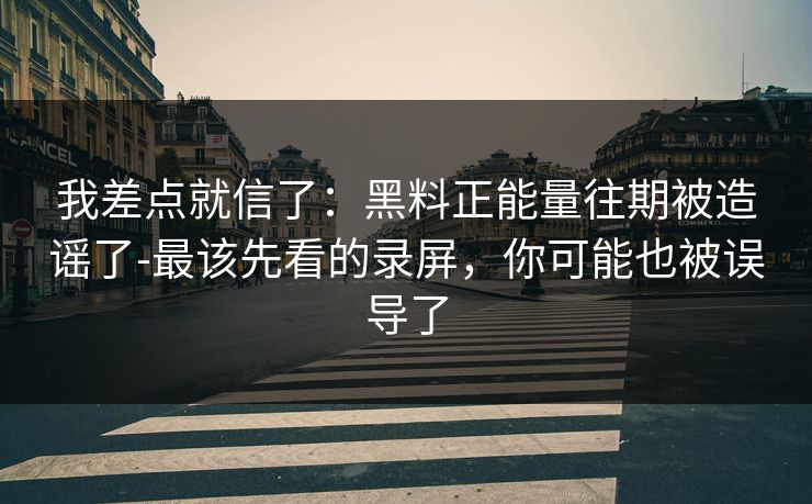 我差点就信了：黑料正能量往期被造谣了-最该先看的录屏，你可能也被误导了