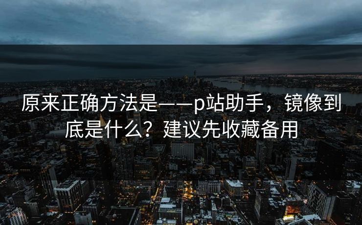 原来正确方法是——p站助手,镜像到底是什么?建议先收藏备用 原来正确方法是——p站助手,镜像到底是什么?建议先收藏备用
