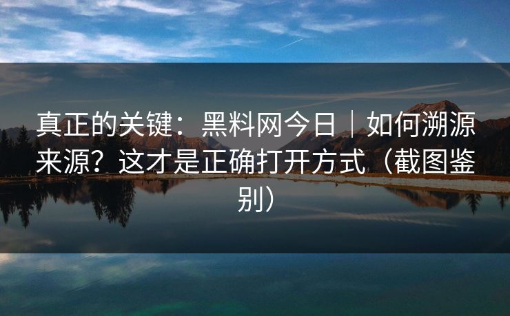 真正的关键：黑料网今日｜如何溯源来源？这才是正确打开方式（截图鉴别）