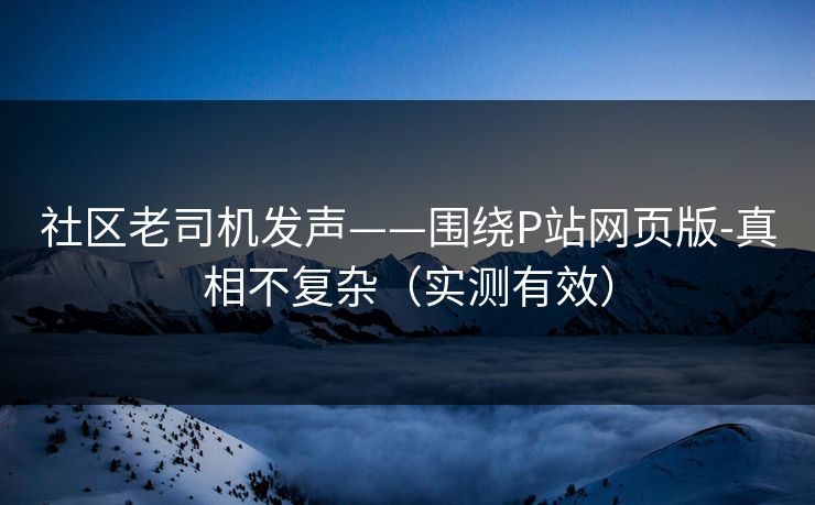 社区老司机发声——围绕P站网页版-真相不复杂（实测有效）