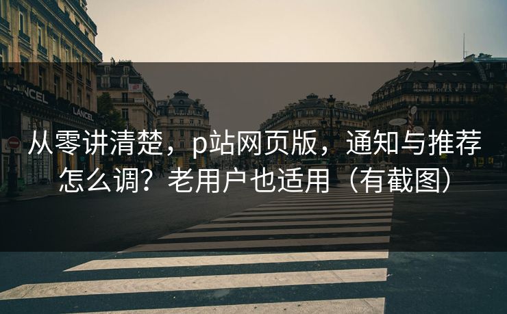 从零讲清楚，p站网页版，通知与推荐怎么调？老用户也适用（有截图）