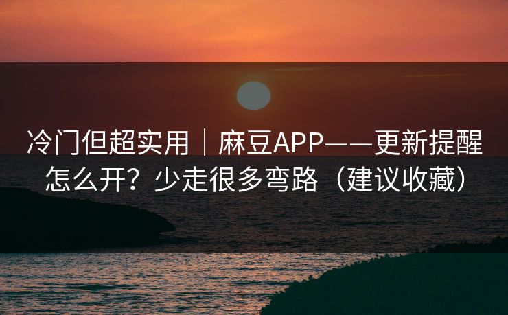 冷门但超实用｜麻豆APP——更新提醒怎么开？少走很多弯路（建议收藏）
