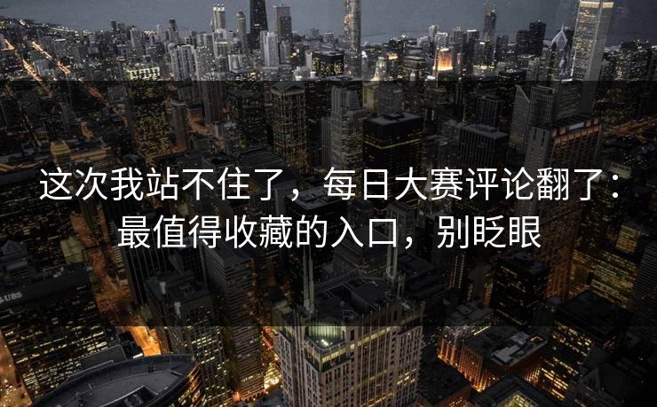 这次我站不住了,每日大赛评论翻了:最值得收藏的入口,别眨眼 这次我站不住了,每日大赛评论翻了:最值得收藏的入口,别眨眼