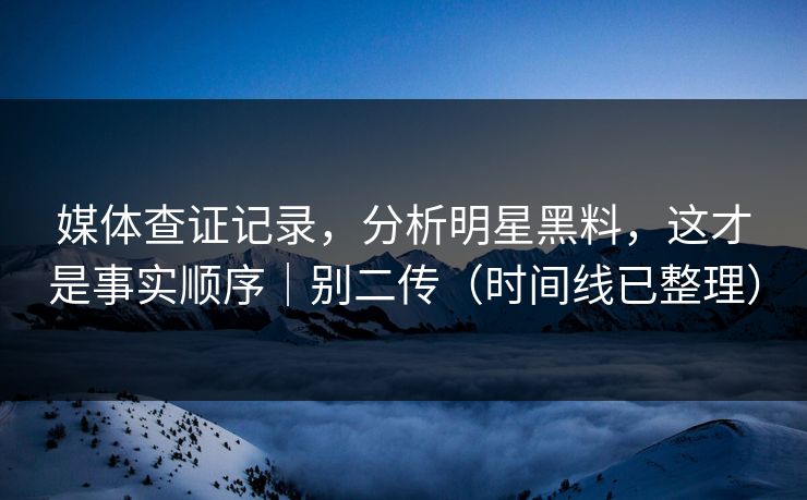 媒体查证记录，分析明星黑料，这才是事实顺序｜别二传（时间线已整理）