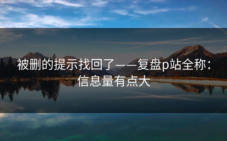 被删的提示找回了——复盘p站全称：信息量有点大