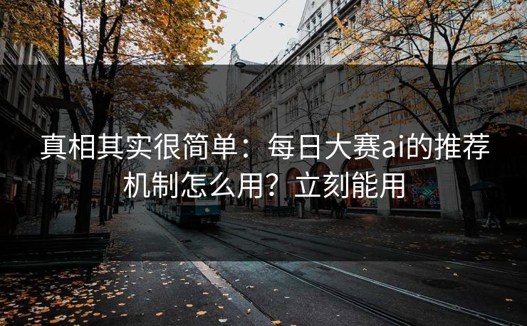 真相其实很简单：每日大赛ai的推荐机制怎么用？立刻能用