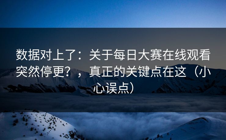 数据对上了：关于每日大赛在线观看突然停更？，真正的关键点在这（小心误点）