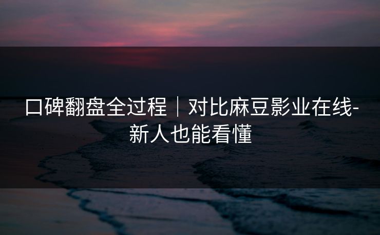 口碑翻盘全过程｜对比麻豆影业在线-新人也能看懂