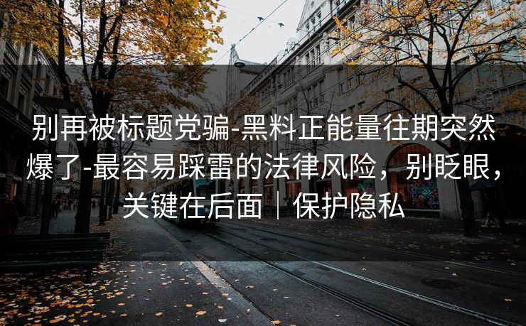 别再被标题党骗-黑料正能量往期突然爆了-最容易踩雷的法律风险,别眨眼,关键在后面|保护隐私 别再被标题党骗-黑料正能量往期突然爆了-最容易踩雷的法律风险,别眨眼,关键在后面|保护隐私