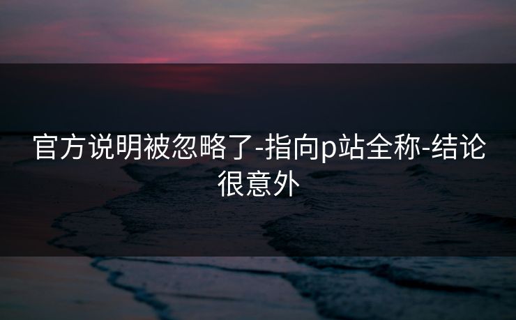官方说明被忽略了-指向p站全称-结论很意外