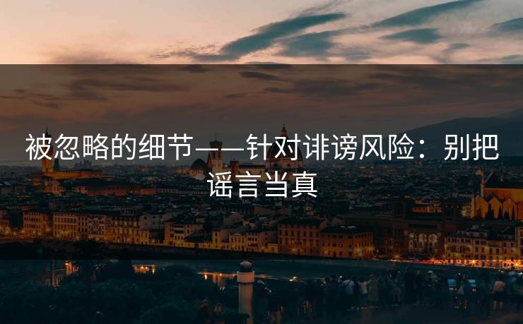 被忽略的细节——针对诽谤风险:别把谣言当真 被忽略的细节——针对诽谤风险:别把谣言当真